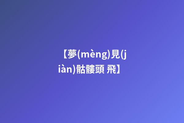 【夢(mèng)見(jiàn)骷髏頭 飛】